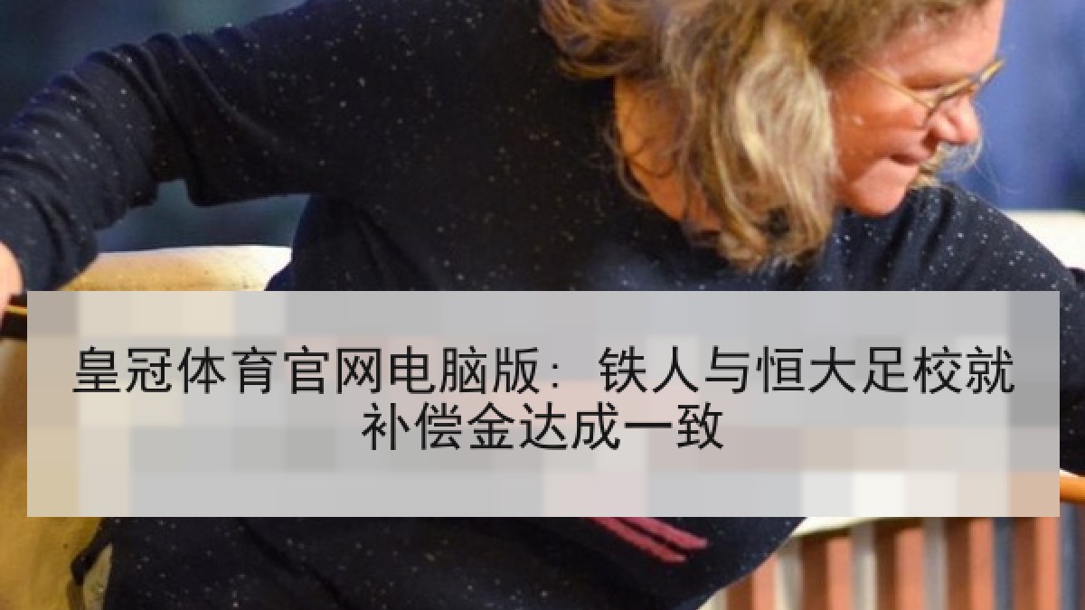 皇冠体育官网电脑版: 铁人与恒大足校就补偿金达成一致 皇冠体育官网电脑版: 铁人与恒大足校就补偿金达成一致