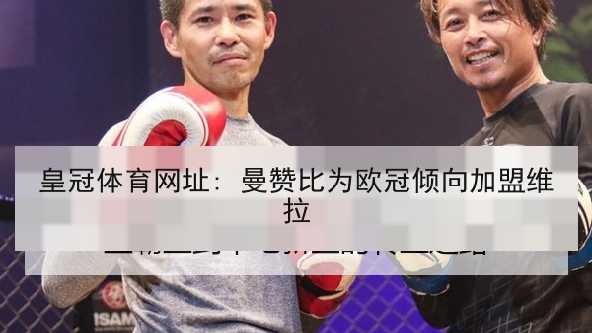 皇冠体育网址: 曼赞比为欧冠倾向加盟维拉 皇冠体育网址: 曼赞比为欧冠倾向加盟维拉